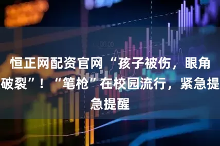 恒正网配资官网 “孩子被伤，眼角膜破裂”！“笔枪”在校园流行，紧急提醒