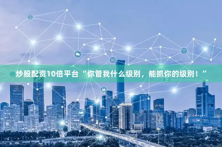 炒股配资10倍平台 “你管我什么级别，能抓你的级别！”