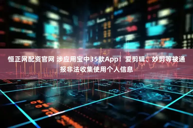 恒正网配资官网 涉应用宝中35款App！爱剪辑、妙剪等被通报非法收集使用个人信息