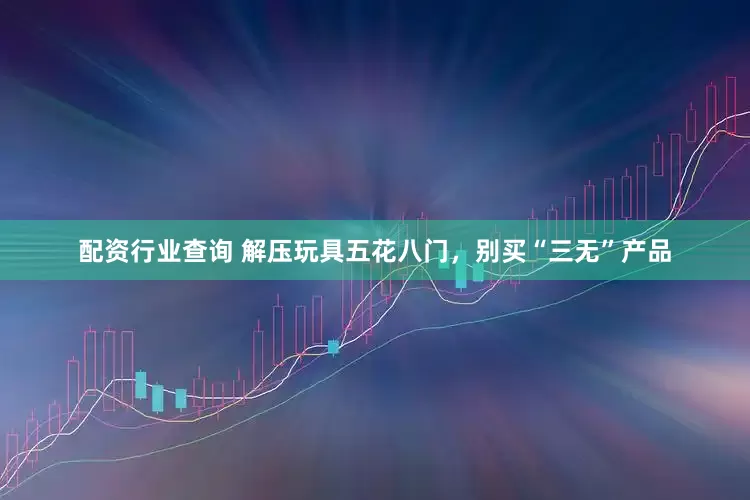 配资行业查询 解压玩具五花八门，别买“三无”产品
