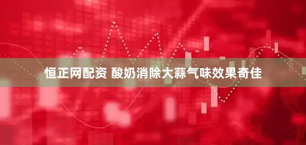 恒正网配资 酸奶消除大蒜气味效果奇佳