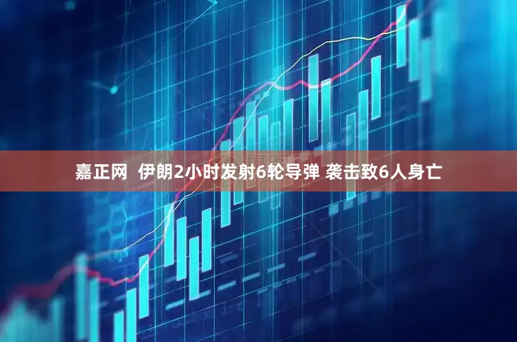 嘉正网  伊朗2小时发射6轮导弹 袭击致6人身亡