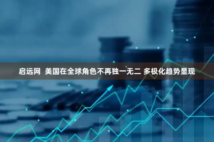 启远网  美国在全球角色不再独一无二 多极化趋势显现