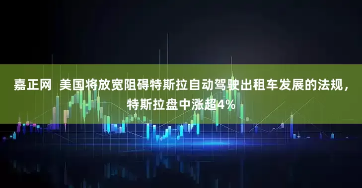 嘉正网  美国将放宽阻碍特斯拉自动驾驶出租车发展的法规，特斯拉盘中涨超4%