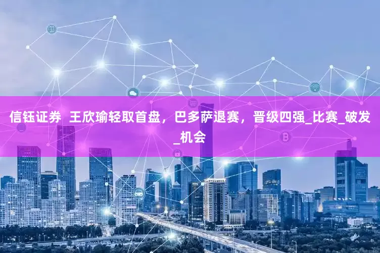 信钰证券  王欣瑜轻取首盘，巴多萨退赛，晋级四强_比赛_破发_机会
