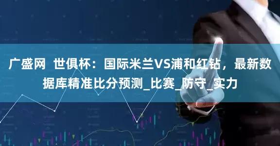 广盛网  世俱杯：国际米兰VS浦和红钻，最新数据库精准比分预测_比赛_防守_实力