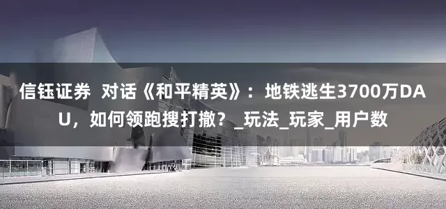 信钰证券  对话《和平精英》：地铁逃生3700万DAU，如何领跑搜打撤？_玩法_玩家_用户数