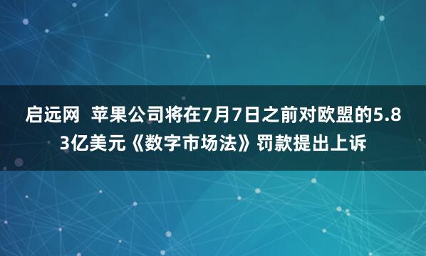 启远网  苹果公司将在7月7日之前对欧盟的5.83亿美元《数字市场法》罚款提出上诉