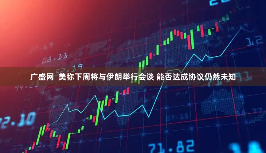 广盛网  美称下周将与伊朗举行会谈 能否达成协议仍然未知