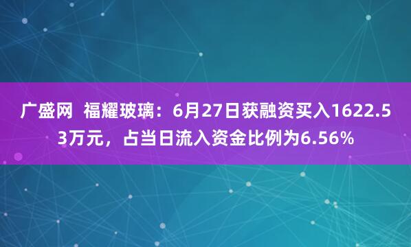广盛网  福耀玻璃：6月27日获融资买入1622.53万元，占当日流入资金比例为6.56%