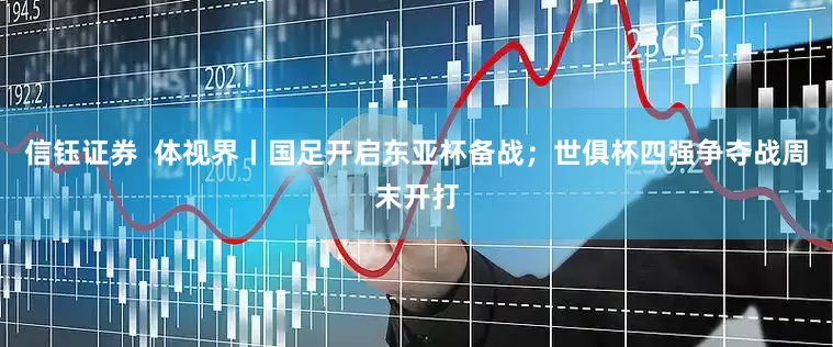 信钰证券  体视界丨国足开启东亚杯备战；世俱杯四强争夺战周末开打