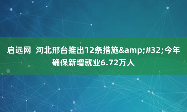 启远网  河北邢台推出12条措施&#32;今年确保新增就业6.72万人