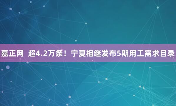 嘉正网  超4.2万条！宁夏相继发布5期用工需求目录