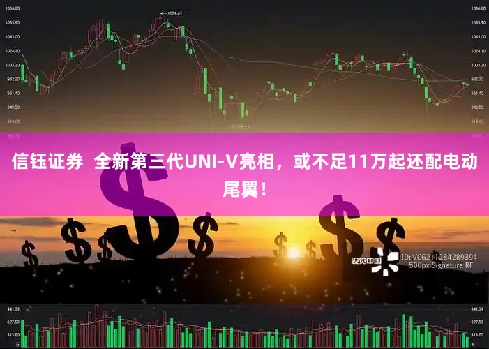 信钰证券  全新第三代UNI-V亮相，或不足11万起还配电动尾翼！