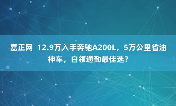 嘉正网  12.9万入手奔驰A200L，5万公里省油神车，白领通勤最佳选？