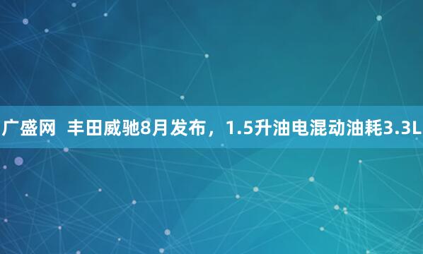 广盛网  丰田威驰8月发布，1.5升油电混动油耗3.3L
