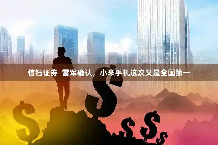信钰证券  雷军确认，小米手机这次又是全国第一