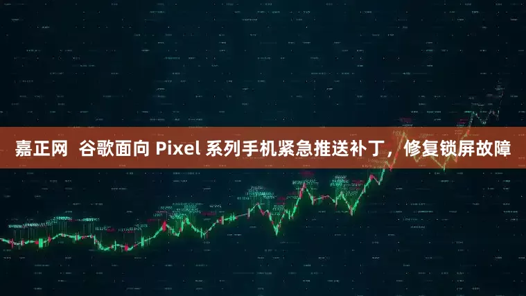 嘉正网  谷歌面向 Pixel 系列手机紧急推送补丁，修复锁屏故障
