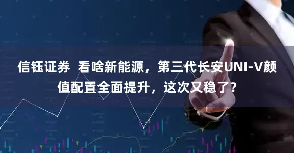 信钰证券  看啥新能源，第三代长安UNI-V颜值配置全面提升，这次又稳了？