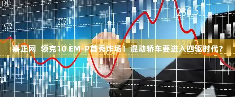 嘉正网  领克10 EM-P首秀炸场！混动轿车要进入四驱时代？