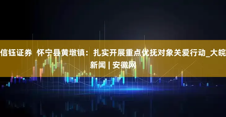 信钰证券  怀宁县黄墩镇：扎实开展重点优抚对象关爱行动_大皖新闻 | 安徽网