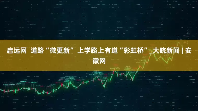 启远网  道路“微更新” 上学路上有道“彩虹桥”_大皖新闻 | 安徽网