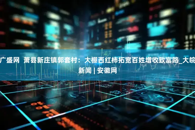 广盛网  萧县新庄镇郭套村：大棚西红柿拓宽百姓增收致富路_大皖新闻 | 安徽网