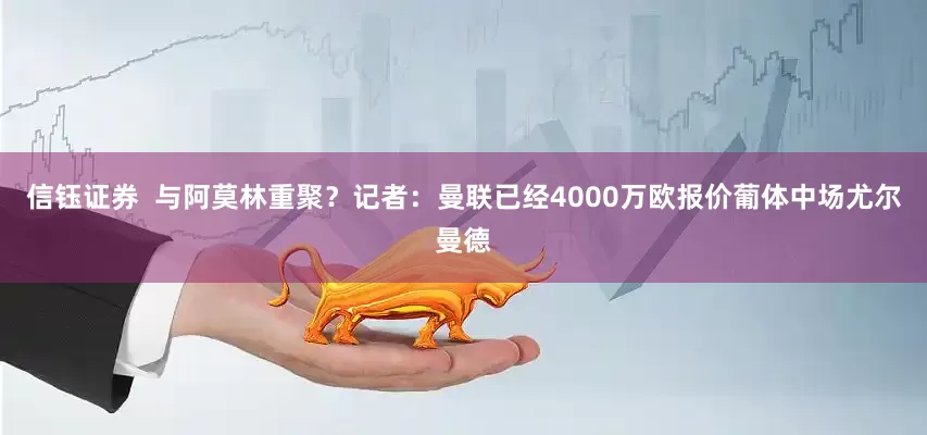 信钰证券  与阿莫林重聚？记者：曼联已经4000万欧报价葡体中场尤尔曼德