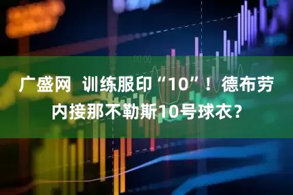 广盛网  训练服印“10”！德布劳内接那不勒斯10号球衣？