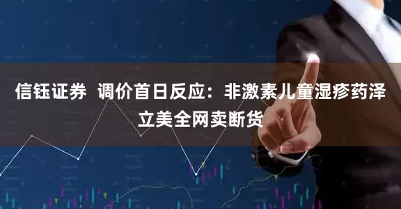 信钰证券  调价首日反应：非激素儿童湿疹药泽立美全网卖断货