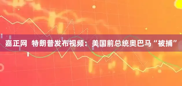 嘉正网  特朗普发布视频：美国前总统奥巴马“被捕”