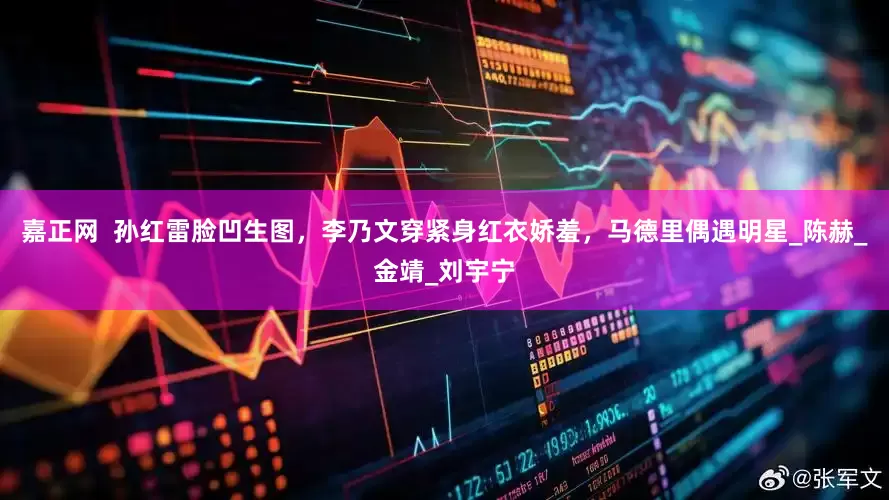 嘉正网  孙红雷脸凹生图，李乃文穿紧身红衣娇羞，马德里偶遇明星_陈赫_金靖_刘宇宁