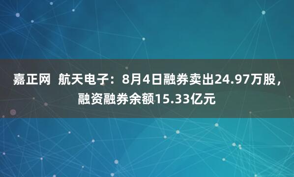 嘉正网  航天电子：8月4日融券卖出24.97万股，融资融券余额15.33亿元