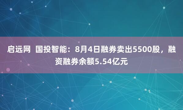 启远网  国投智能：8月4日融券卖出5500股，融资融券余额5.54亿元