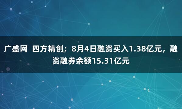 广盛网  四方精创：8月4日融资买入1.38亿元，融资融券余额15.31亿元