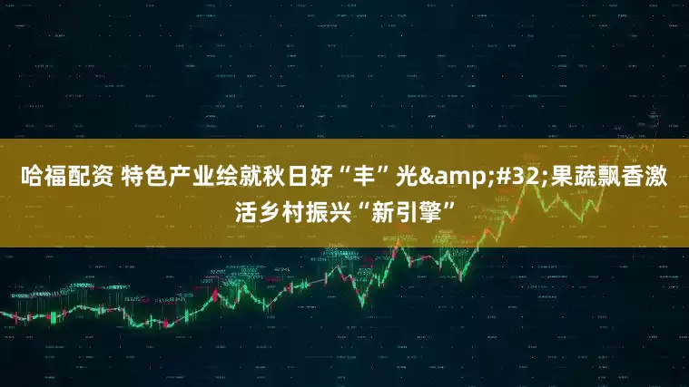 哈福配资 特色产业绘就秋日好“丰”光&#32;果蔬飘香激活乡村振兴“新引擎”