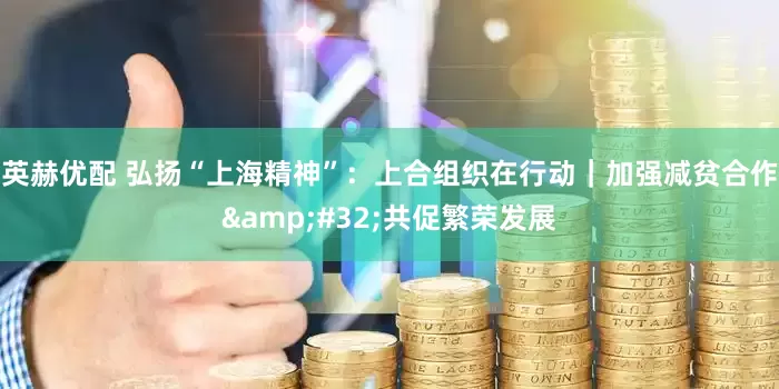 英赫优配 弘扬“上海精神”：上合组织在行动｜加强减贫合作&#32;共促繁荣发展