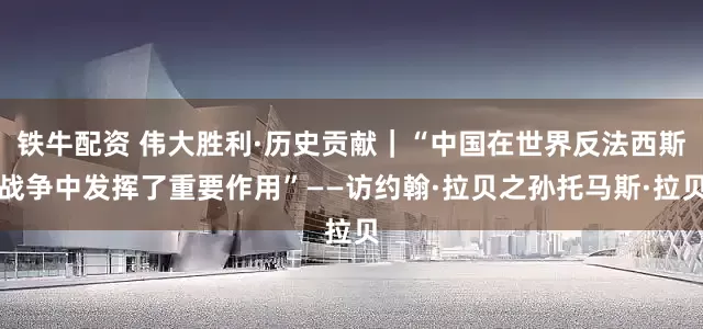 铁牛配资 伟大胜利·历史贡献｜“中国在世界反法西斯战争中发挥了重要作用”——访约翰·拉贝之孙托马斯·拉贝