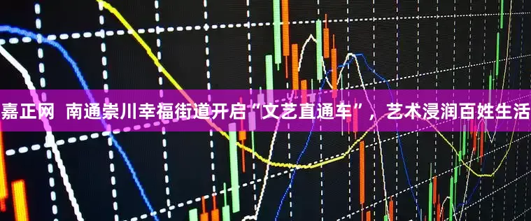 嘉正网  南通崇川幸福街道开启“文艺直通车”，艺术浸润百姓生活