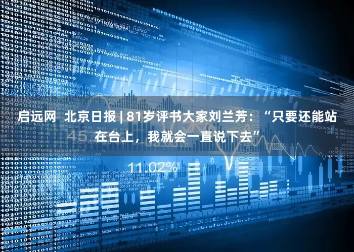 启远网  北京日报 | 81岁评书大家刘兰芳：“只要还能站在台上，我就会一直说下去”