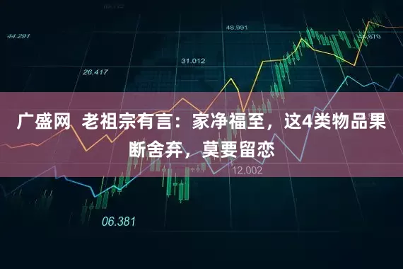广盛网  老祖宗有言：家净福至，这4类物品果断舍弃，莫要留恋