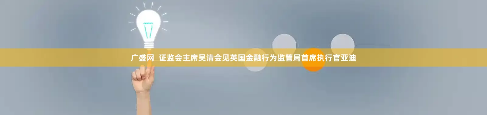 广盛网  证监会主席吴清会见英国金融行为监管局首席执行官亚迪