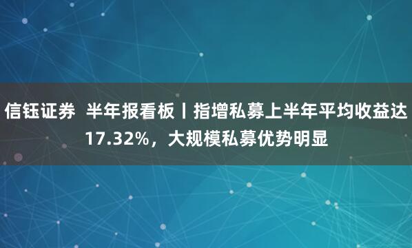 信钰证券  半年报看板丨指增私募上半年平均收益达17.32%，大规模私募优势明显