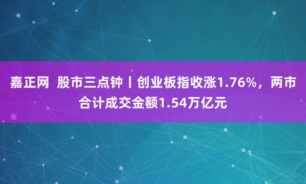 嘉正网 股市三点钟丨创业板指收涨1.76%,两市合计成交金额1.54万亿元