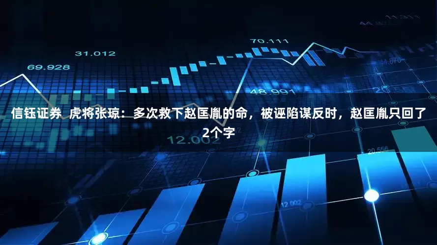 信钰证券  虎将张琼：多次救下赵匡胤的命，被诬陷谋反时，赵匡胤只回了2个字