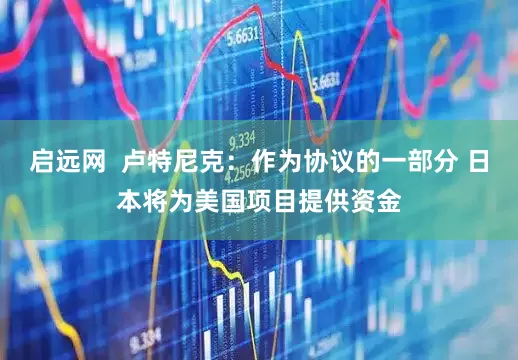 启远网  卢特尼克：作为协议的一部分 日本将为美国项目提供资金