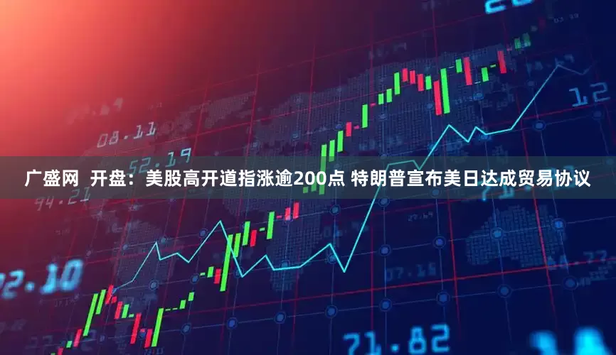 广盛网  开盘：美股高开道指涨逾200点 特朗普宣布美日达成贸易协议