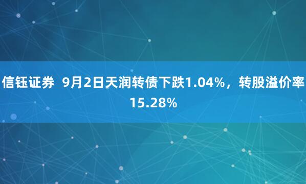 信钰证券  9月2日天润转债下跌1.04%，转股溢价率15.28%