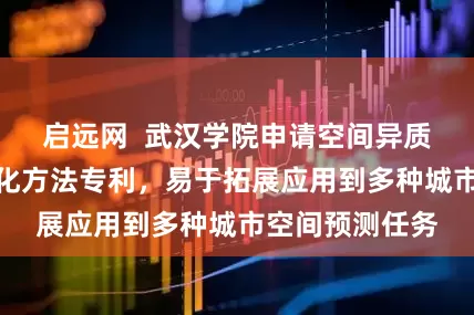 启远网  武汉学院申请空间异质图神经网络优化方法专利，易于拓展应用到多种城市空间预测任务