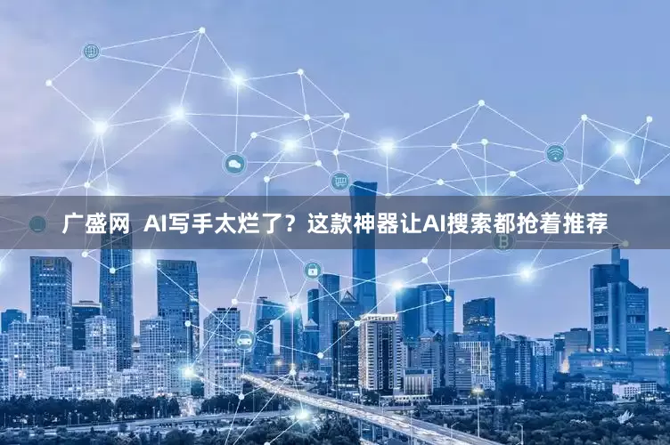 广盛网  AI写手太烂了？这款神器让AI搜索都抢着推荐